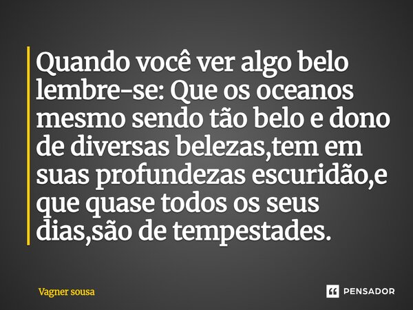 ⁠Quando você ver algo belo lembre-se: Que os oceanos mesmo sendo tão belo e dono de diversas belezas,tem em suas profundezas escuridão,e que quase todos os seus... Frase de Vagner Sousa.