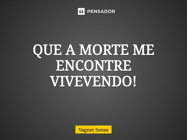 ⁠QUE A MORTE ME ENCONTRE VIVEVENDO!... Frase de Vagner Sousa.