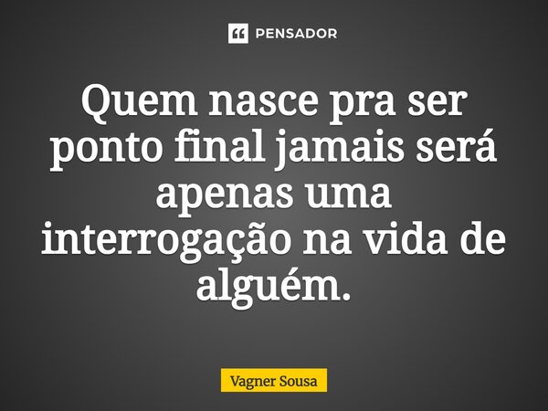 ⁠Quem nasce pra ser ponto final jamais será apenas uma interrogação na vida de alguém.... Frase de Vagner Sousa.