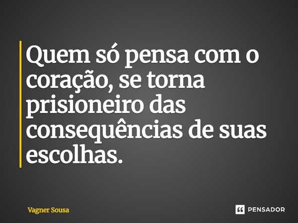 ⁠Quem só pensa com o coração, se torna prisioneiro das consequências de suas escolhas.... Frase de Vagner Sousa.