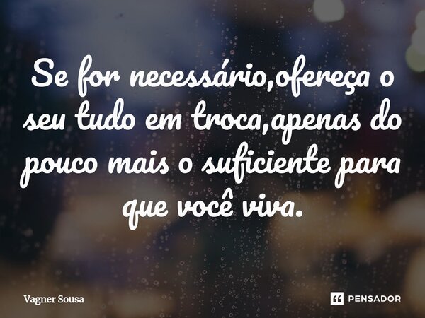 ⁠Se for necessário,ofereça o seu tudo em troca,apenas do pouco mais o suficiente para que você viva.... Frase de Vagner Sousa.
