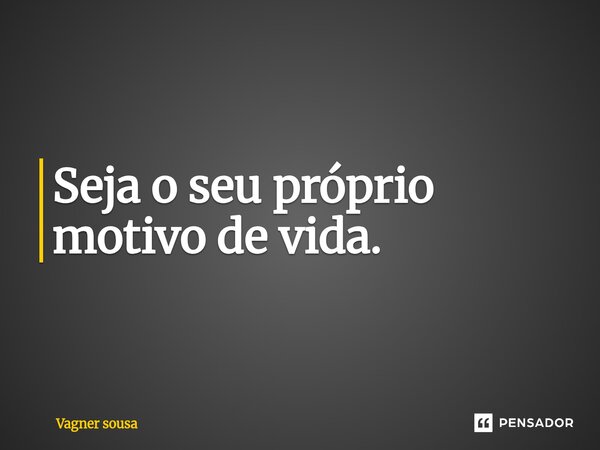 ⁠Seja o seu próprio motivo de vida.... Frase de Vagner Sousa.