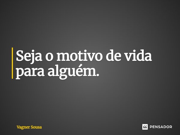 ⁠Seja o motivo de vida para alguém.... Frase de Vagner Sousa.