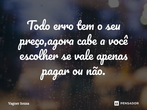⁠Todo erro tem o seu preço,agora cabe a você escolher se vale apenas pagar ou não.... Frase de Vagner Sousa.