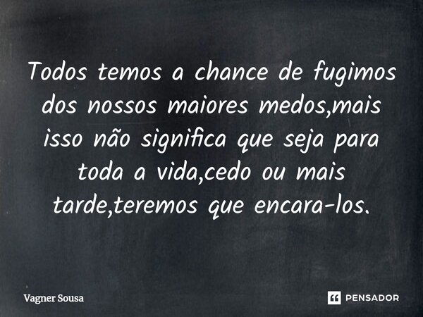 ⁠Todos temos a chance de fugimos dos nossos maiores medos,mais isso não significa que seja para toda a vida,cedo ou mais tarde,teremos que encara-los.... Frase de Vagner Sousa.
