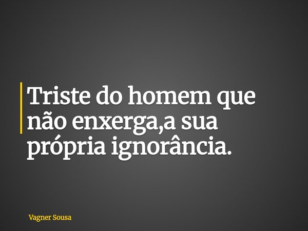 Triste do homem que não enxerga,a sua própria ignorância.... Frase de Vagner Sousa.