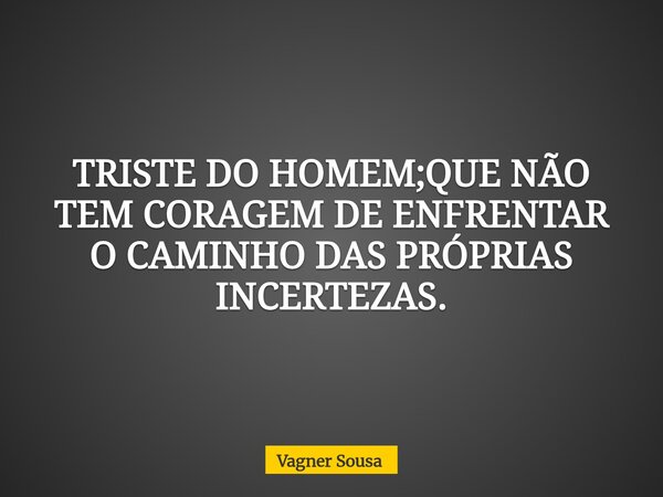 TRISTE DO HOMEM;QUE NÃO TEM CORAGEM DE ENFRENTAR O CAMINHO DAS PRÓPRIAS INCERTEZAS.... Frase de Vagner Sousa.