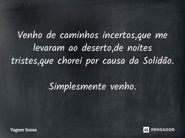 ⁠Venho de caminhos incertos,que me levaram ao deserto,de noites tristes,que chorei por causa da Solidão. Simplesmente venho.... Frase de Vagner Sousa.