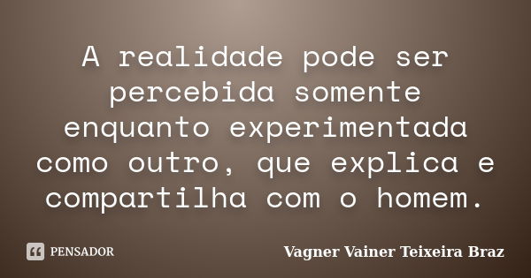 A realidade pode ser percebida somente enquanto experimentada como outro, que explica e compartilha com o homem.... Frase de Vagner Vainer Teixeira Braz.