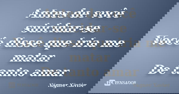 Antes de você suicidar-se Você disse que iria me matar De tanto amar... Frase de Vagner Xavier.