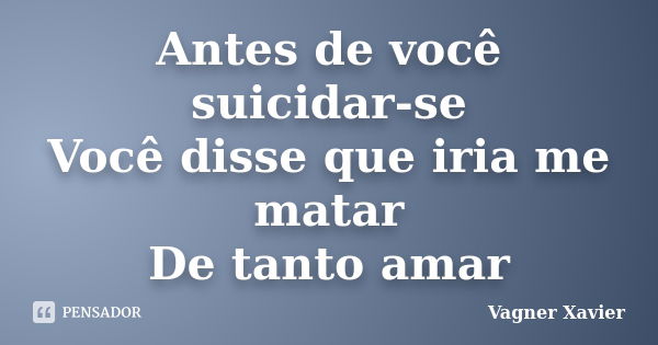 Antes de você suicidar-se Você disse que iria me matar De tanto amar... Frase de Vagner Xavier.