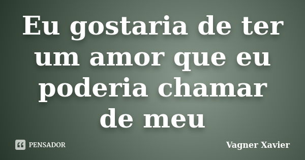 Eu gostaria de ter um amor que eu poderia chamar de meu... Frase de Vagner xavier.