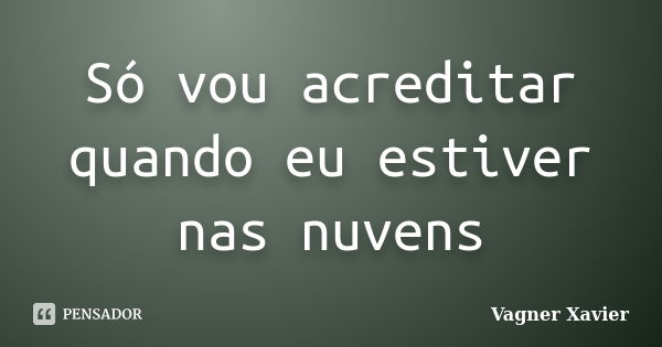 Só vou acreditar quando eu estiver nas nuvens... Frase de Vagner Xavier.