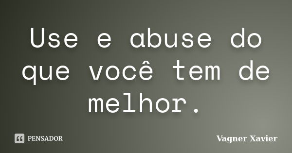 Use e abuse do que você tem de melhor.... Frase de Vagner Xavier.