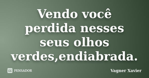 Vendo você perdida nesses seus olhos verdes,endiabrada.... Frase de Vagner Xavier.