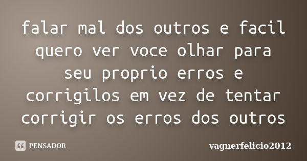 falar mal dos outros e facil quero ver voce olhar para seu proprio erros e corrigilos em vez de tentar corrigir os erros dos outros... Frase de vagnerfelicio2012.