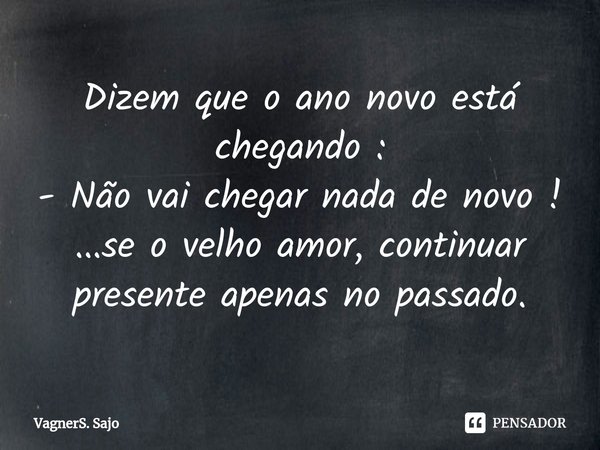 ⁠Dizem que o ano novo está chegando :
- Não vai chegar nada de novo !
...se o velho amor, continuar presente apenas no passado.... Frase de VagnerS. Sajo.