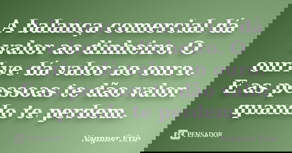 A balança comercial dá valor ao dinheiro. O ourive dá valor ao ouro. E as pessoas te dão valor quando te perdem.... Frase de Vagnner Ériu.