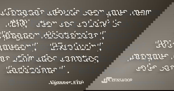 Coração devia ser que nem MSN, ter os click's "Apagar Histórico", "Bloquear", "Excluir", porque no fim das contas, ele só "ad... Frase de Vagnner Ériu.