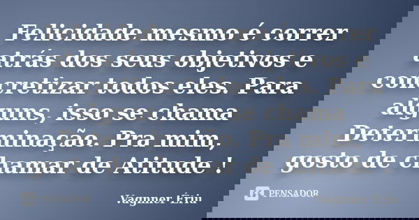 Felicidade mesmo é correr atrás dos seus objetivos e concretizar todos eles. Para alguns, isso se chama Determinação. Pra mim, gosto de chamar de Atitude !... Frase de Vagnner Ériu.