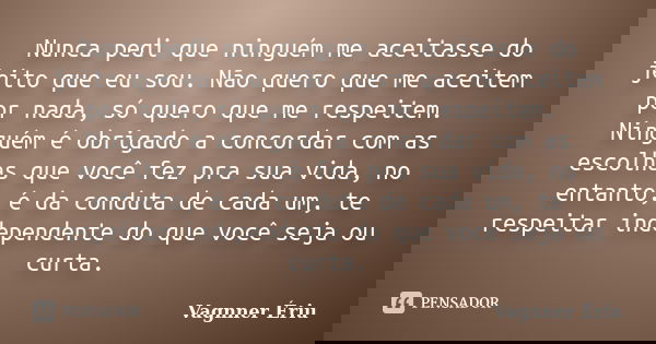 Nunca pedi que ninguém me aceitasse do jeito que eu sou. Não quero que me aceitem por nada, só quero que me respeitem. Ninguém é obrigado a concordar com as esc... Frase de Vagnner Ériu.