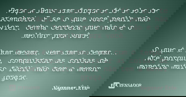 Peça a Deus com força e fé e ele te atenderá. E se o que você pedir não vier, tenha certeza que não é o melhor pra você. O que é bom mesmo, vem com o tempo.. At... Frase de Vagnner Ériu.