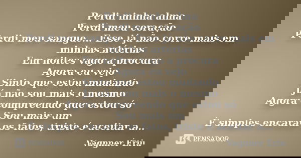Perdi minha alma Perdi meu coração Perdi meu sangue... Esse já não corre mais em minhas artérias Em noites vago a procura Agora eu vejo Sinto que estou mudando ... Frase de Vagnner Ériu.