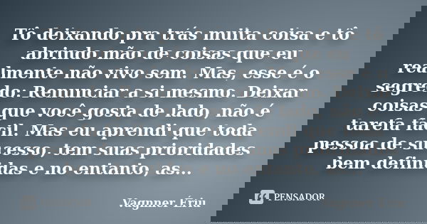 Tô deixando pra trás muita coisa e tô abrindo mão de coisas que eu realmente não vivo sem. Mas, esse é o segredo: Renunciar a si mesmo. Deixar coisas que você g... Frase de Vagnner Ériu.