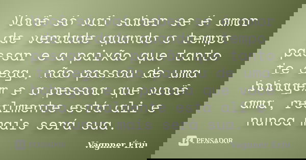 Você só vai saber se é amor de verdade quando o tempo passar e a paixão que tanto te cega, não passou de uma bobagem e a pessoa que você ama, realmente está ali... Frase de Vagnner Ériu.