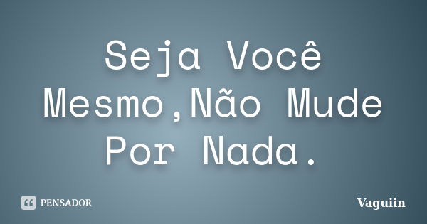 Seja Você Mesmo,Não Mude Por Nada.... Frase de Vaguiin.