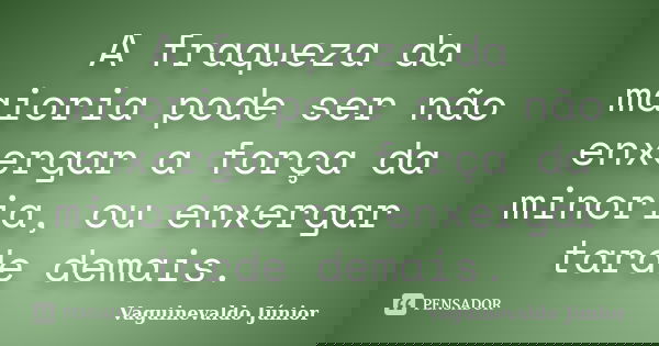 A fraqueza da maioria pode ser não enxergar a força da minoria, ou enxergar tarde demais.... Frase de Vaguinevaldo Júnior.