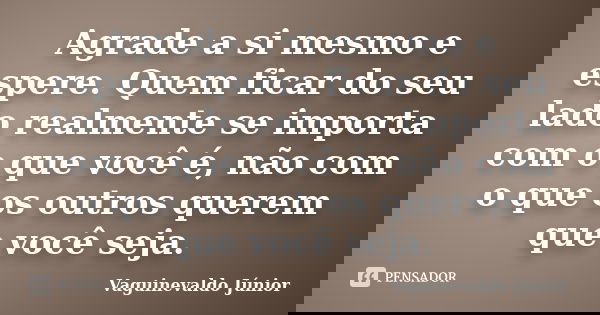 Agrade a si mesmo e espere. Quem ficar do seu lado realmente se importa com o que você é, não com o que os outros querem que você seja.... Frase de Vaguinevaldo Júnior.