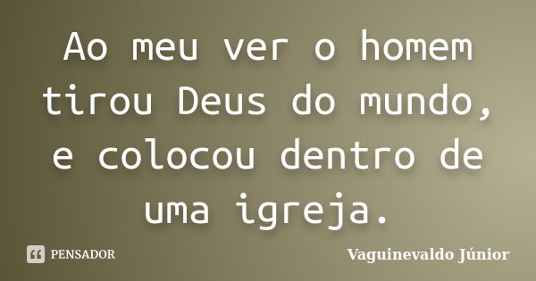 Ao meu ver o homem tirou Deus do mundo, e colocou dentro de uma igreja.... Frase de Vaguinevaldo Júnior.