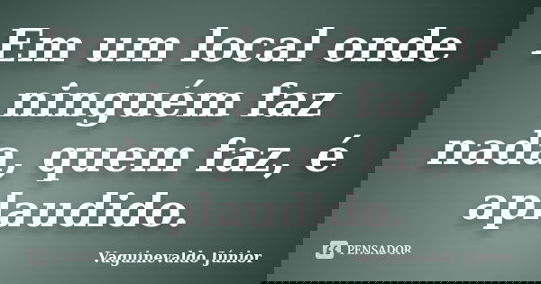 Em um local onde ninguém faz nada, quem faz, é aplaudido.... Frase de Vaguinevaldo Júnior.