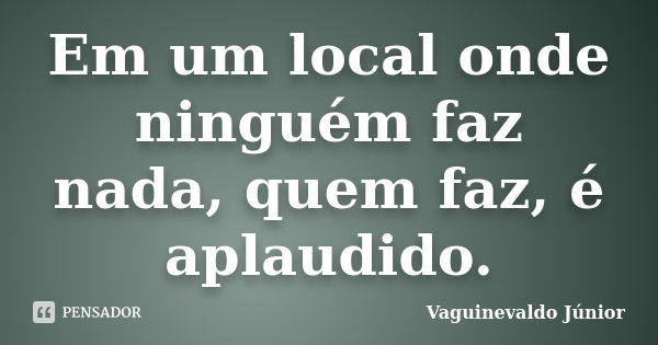 Em um local onde ninguém faz nada, quem faz, é aplaudido.... Frase de Vaguinevaldo Júnior.