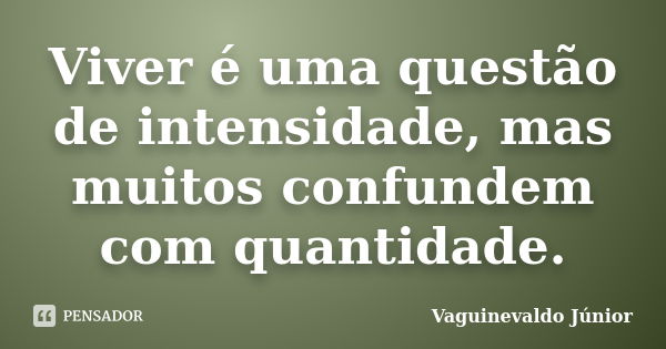 Viver é uma questão de intensidade, mas muitos confundem com quantidade.... Frase de Vaguinevaldo Júnior.