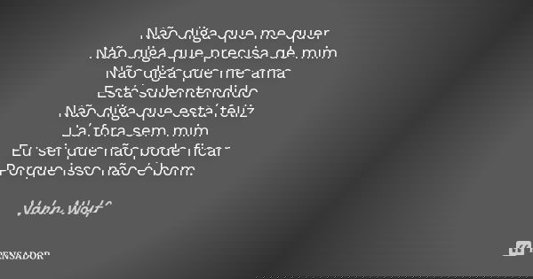 Não diga que me quer Não diga que precisa de mim Não diga que me ama Está subentendido Não diga que está feliz Lá fora sem mim Eu sei que não pode ficar Porque ... Frase de Vahn Wolf.