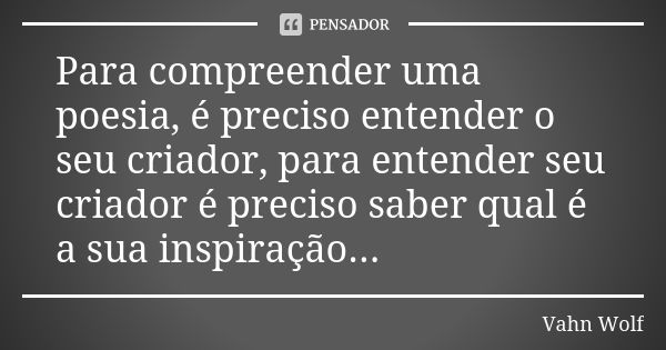 Para compreender uma poesia, é preciso entender o seu criador, para entender seu criador é preciso saber qual é a sua inspiração...... Frase de Vahn Wolf.