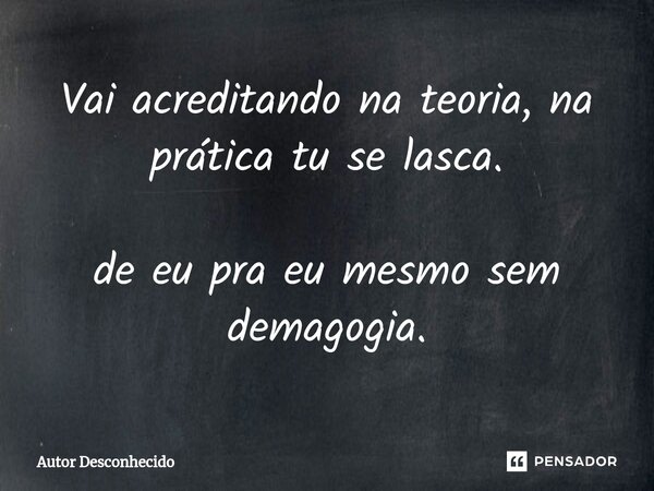 Vai acreditando na teoria, na prática tu se las⁠ca. de eu pra eu mesmo sem demagogia.... Frase de Autor desconhecido.