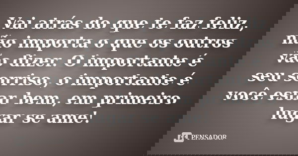 Vai atrás do que te faz feliz, não importa o que os outros vão dizer. O importante é seu sorriso, o importante é você estar bem, em primeiro lugar se ame!