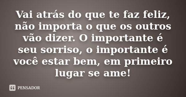 Vai atrás do que te faz feliz, não importa o que os outros vão dizer. O importante é seu sorriso, o importante é você estar bem, em primeiro lugar se ame!