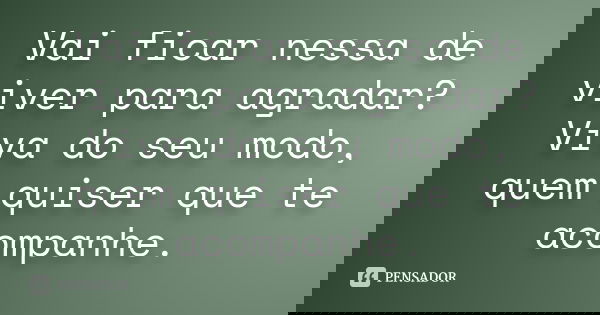 Vai ficar nessa de viver para agradar? Viva do seu modo, quem quiser que te acompanhe.