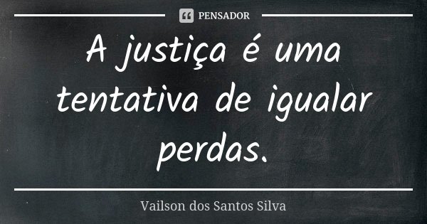 A justiça é uma tentativa de igualar perdas.... Frase de Vailson dos Santos Silva.