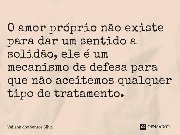 ⁠O amor próprio não existe para dar um sentido a solidão, ele é um mecanismo de defesa para que não aceitemos qualquer tipo de tratamento.... Frase de Vailson dos Santos Silva.