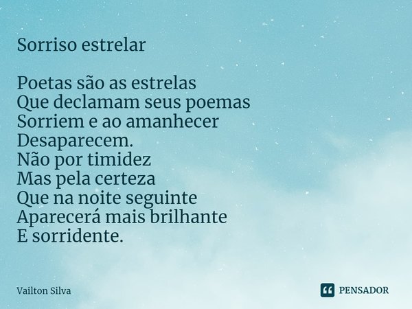 Sorriso estrelar ⁠Poetas são as estrelas
Que declamam seus poemas
Sorriem e ao amanhecer
Desaparecem.
Não por timidez
Mas pela certeza
Que na noite seguinte
Apa... Frase de Vailton Silva.