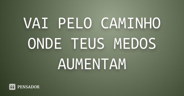 VAI PELO CAMINHO ONDE TEUS MEDOS AUMENTAM