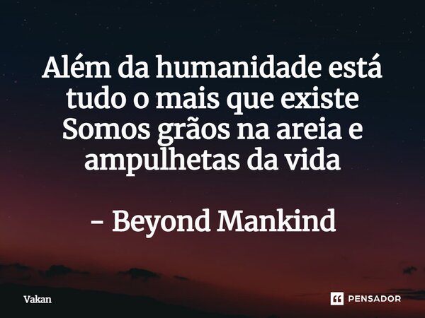 ⁠Além da humanidade está tudo o mais que existe Somos grãos na areia e ampulhetas da vida - Beyond Mankind... Frase de Vakan.