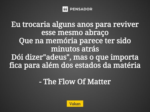 ⁠Eu trocaria alguns anos para reviver esse mesmo abraço Que na memória parece ter sido minutos atrás Dói dizer "adeus", mas o que importa fica para al... Frase de Vakan.
