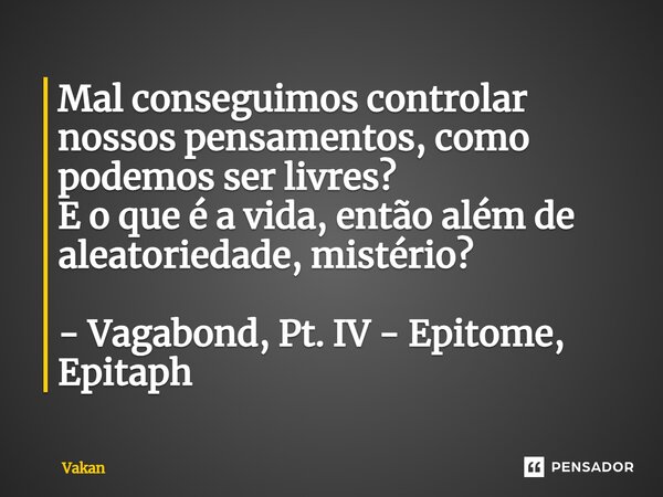 ⁠Mal conseguimos controlar nossos pensamentos, como podemos ser livres? E o que é a vida, então além de aleatoriedade, mistério? - Vagabond, Pt. IV - Epitome, E... Frase de Vakan.