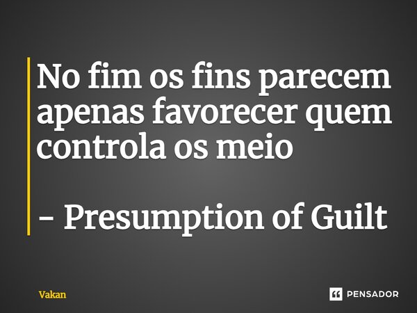 ⁠No fim os fins parecem apenas favorecer quem controla os meio - Presumption of Guilt... Frase de Vakan.